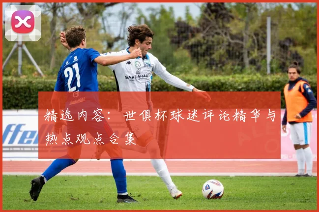 精选内容：世俱杯球迷评论精华与热点观点合集