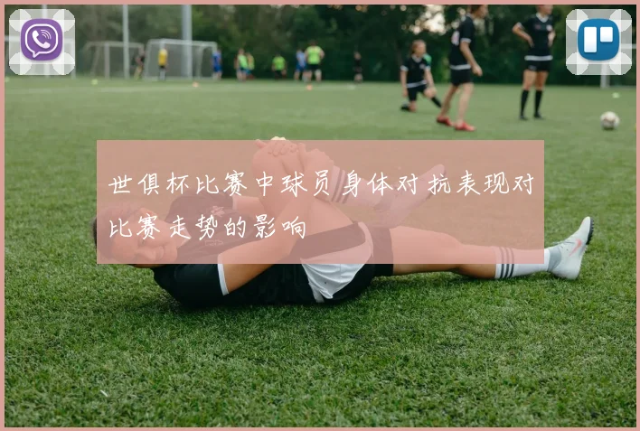 世俱杯比赛中球员身体对抗表现对比赛走势的影响
