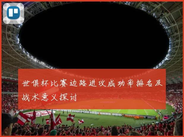 世俱杯比赛边路进攻成功率排名及战术意义探讨