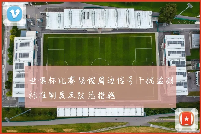 世俱杯比赛场馆周边信号干扰监测标准制度及防范措施