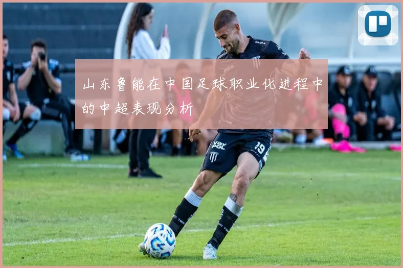 山东鲁能在中国足球职业化进程中的中超表现分析
