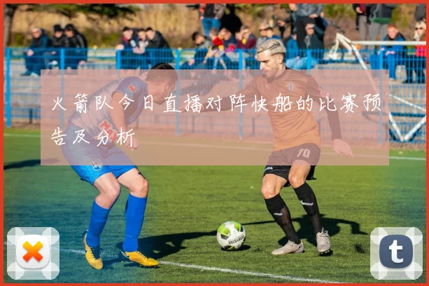 火箭队今日直播对阵快船的比赛预告及分析