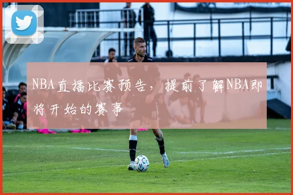 NBA直播比赛预告，提前了解NBA即将开始的赛事