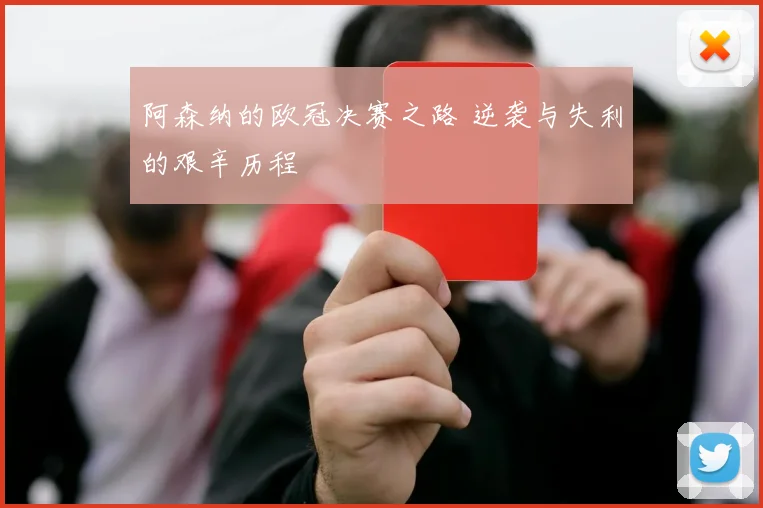 阿森纳的欧冠决赛之路 逆袭与失利的艰辛历程