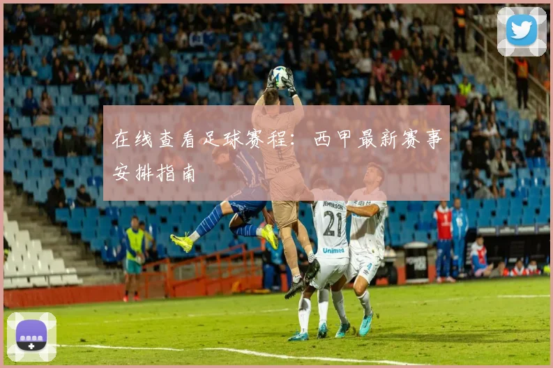 在线查看足球赛程：西甲最新赛事安排指南