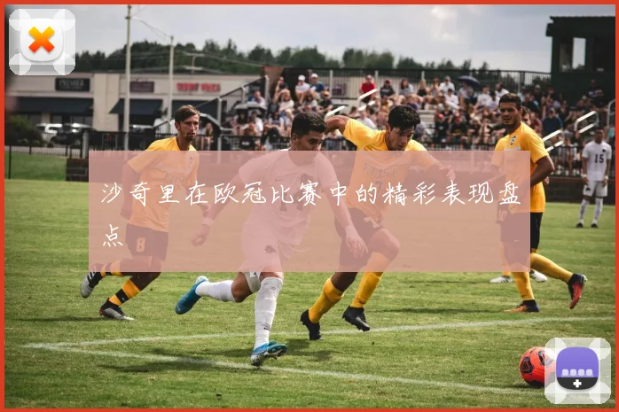 沙奇里在欧冠比赛中的精彩表现盘点